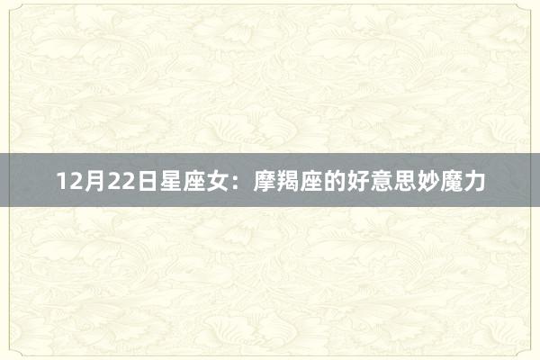 12月22日星座女：摩羯座的好意思妙魔力