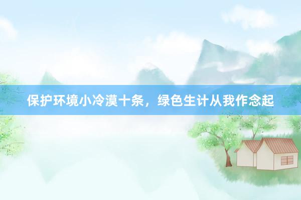 保护环境小冷漠十条，绿色生计从我作念起