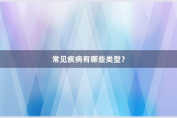 常见疾病有哪些类型？