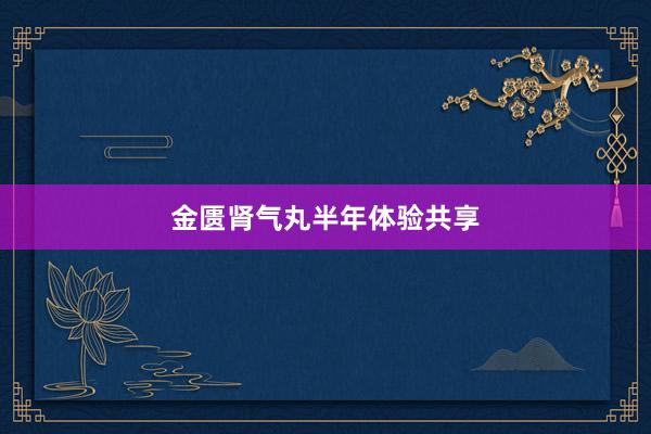 金匮肾气丸半年体验共享